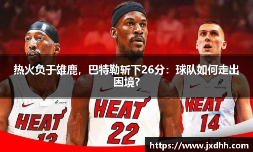 热火负于雄鹿，巴特勒斩下26分：球队如何走出困境？