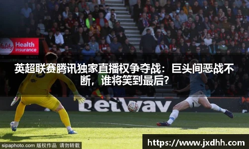 英超联赛腾讯独家直播权争夺战：巨头间恶战不断，谁将笑到最后？