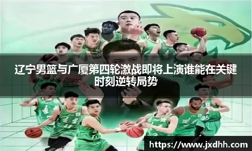 辽宁男篮与广厦第四轮激战即将上演谁能在关键时刻逆转局势