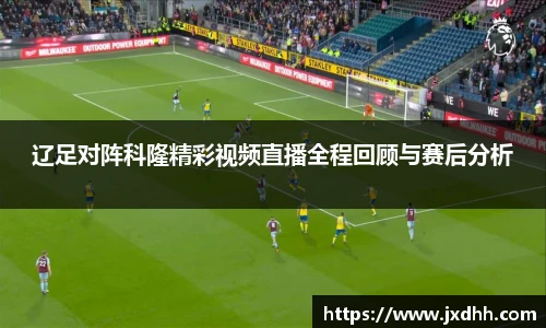 辽足对阵科隆精彩视频直播全程回顾与赛后分析