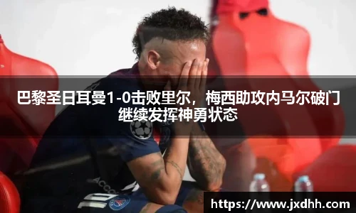 巴黎圣日耳曼1-0击败里尔，梅西助攻内马尔破门继续发挥神勇状态