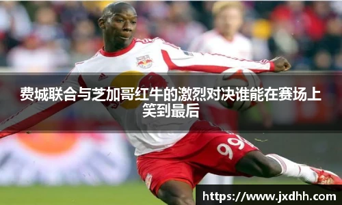 费城联合与芝加哥红牛的激烈对决谁能在赛场上笑到最后