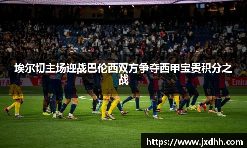 埃尔切主场迎战巴伦西双方争夺西甲宝贵积分之战