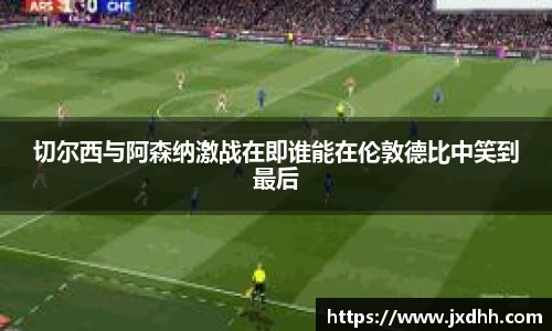 切尔西与阿森纳激战在即谁能在伦敦德比中笑到最后