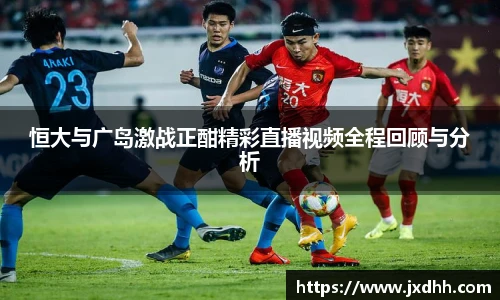 恒大与广岛激战正酣精彩直播视频全程回顾与分析
